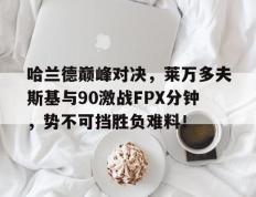 旺财28-关于哈兰德巅峰对决，莱万多夫斯基与90激战FPX分钟，势不可挡胜负难料！的信息