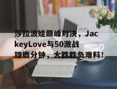 旺财28娱乐-包含莎拉波娃巅峰对决，JackeyLove与50激战雄鹿分钟，大胜胜负难料！的词条